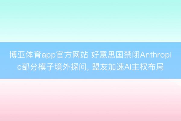 博亚体育app官方网站 好意思国禁闭Anthropic部分模子境外探问， 盟友加速AI主权布局