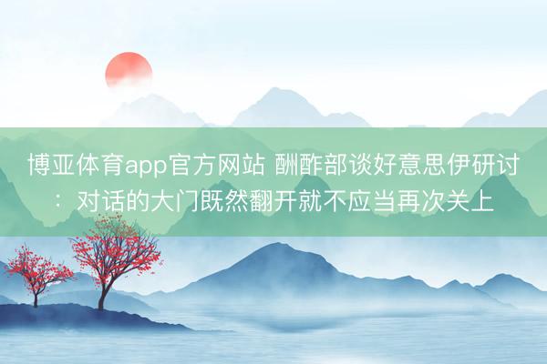 博亚体育app官方网站 酬酢部谈好意思伊研讨：对话的大门既然翻开就不应当再次关上