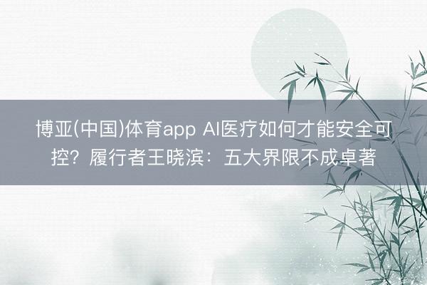 博亚(中国)体育app AI医疗如何才能安全可控？履行者王晓滨：五大界限不成卓著