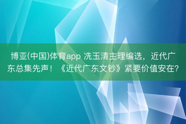 博亚(中国)体育app 冼玉清主理编选,近代广东总集先声!《近代广东文钞》紧要价值安在?