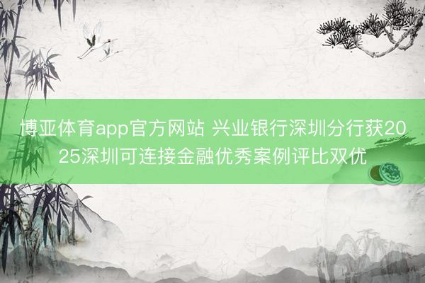 博亚体育app官方网站 兴业银行深圳分行获2025深圳可连接金融优秀案例评比双优