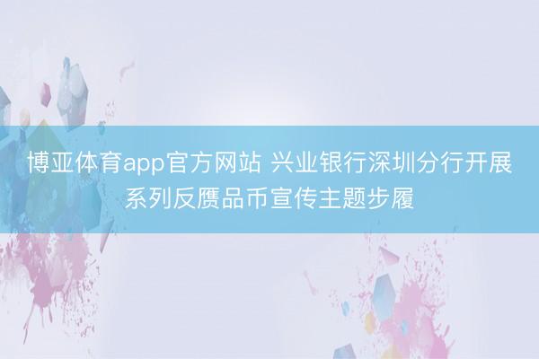 博亚体育app官方网站 兴业银行深圳分行开展系列反赝品币宣传主题步履
