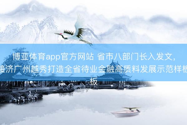 博亚体育app官方网站 省市八部门长入发文，接济广州越秀打造全省待业金融高质料发展示范样板