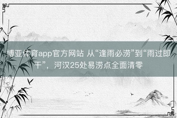 博亚体育app官方网站 从“逢雨必涝”到“雨过即干”，河汉25处易涝点全面清零