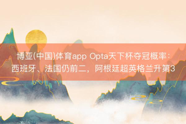 博亚(中国)体育app Opta天下杯夺冠概率：西班牙、法国仍前二，阿根廷超英格兰升第3