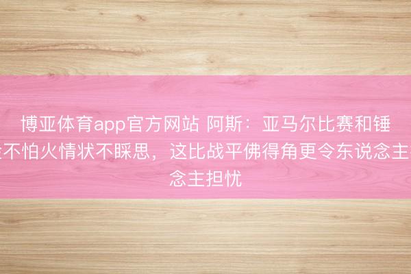 博亚体育app官方网站 阿斯:亚马尔比赛和锤真金不怕火情状不睬思,这比战平佛得角更令东说念主担忧
