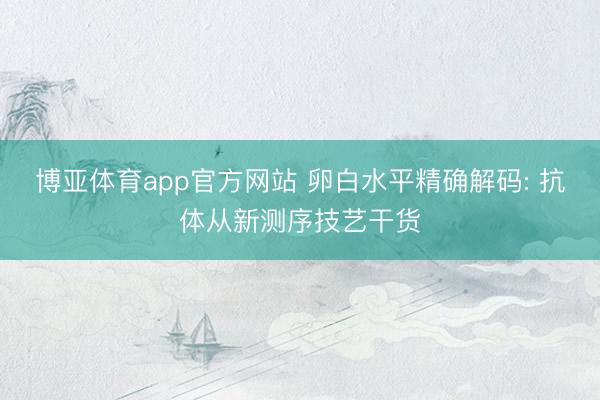 博亚体育app官方网站 卵白水平精确解码: 抗体从新测序技艺干货