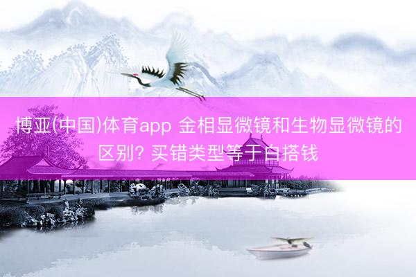博亚(中国)体育app 金相显微镜和生物显微镜的区别? 买错类型等于白搭钱