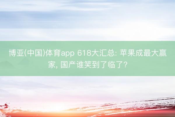 博亚(中国)体育app 618大汇总: 苹果成最大赢家， 国产谁笑到了临了?