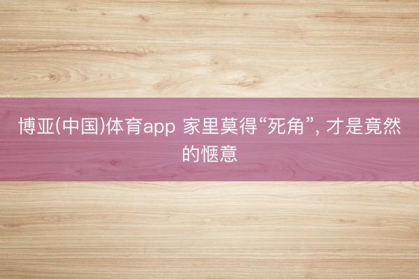 博亚(中国)体育app 家里莫得“死角”， 才是竟然的惬意