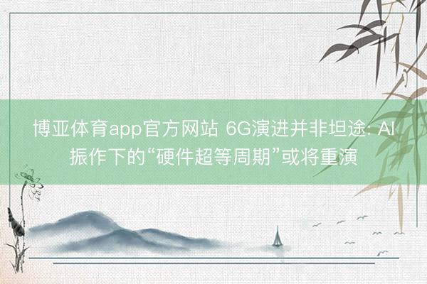 博亚体育app官方网站 6G演进并非坦途: AI振作下的“硬件超等周期”或将重演