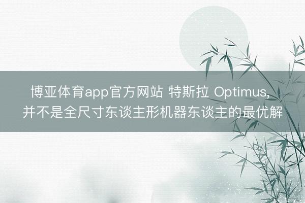 博亚体育app官方网站 特斯拉 Optimus， 并不是全尺寸东谈主形机器东谈主的最优解