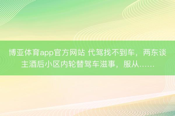 博亚体育app官方网站 代驾找不到车，两东谈主酒后小区内轮替驾车滋事，服从……