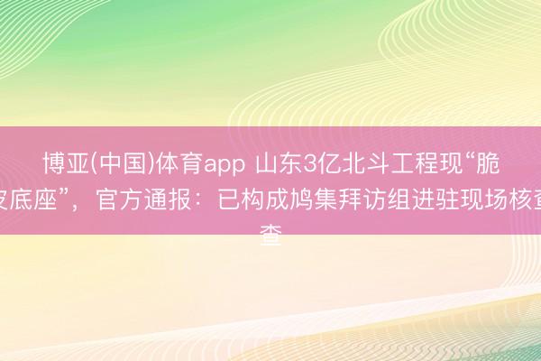 博亚(中国)体育app 山东3亿北斗工程现“脆皮底座”，官方通报：已构成鸠集拜访组进驻现场核查