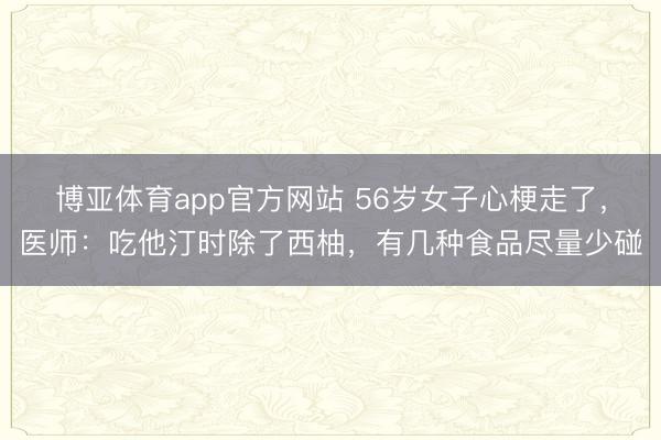 博亚体育app官方网站 56岁女子心梗走了，医师：吃他汀时除了西柚，有几种食品尽量少碰