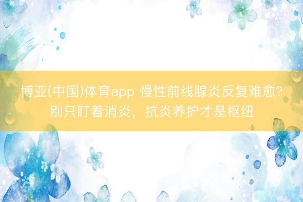 博亚(中国)体育app 慢性前线腺炎反复难愈？别只盯着消炎，抗炎养护才是枢纽