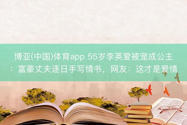 博亚(中国)体育app 55岁李英爱被宠成公主:富豪丈夫逐日手写情书,网友:这才是爱情