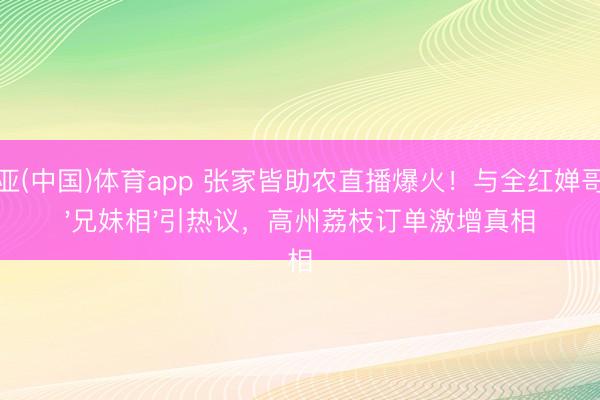 博亚(中国)体育app 张家皆助农直播爆火！与全红婵哥哥'兄妹相'引热议，高州荔枝订单激增真相