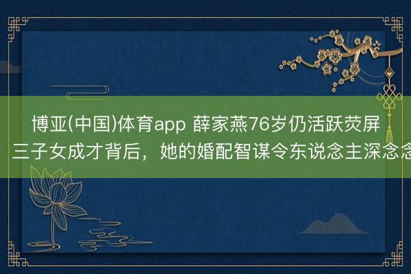 博亚(中国)体育app 薛家燕76岁仍活跃荧屏！三子女成才背后，她的婚配智谋令东说念主深念念