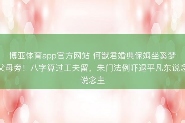 博亚体育app官方网站 何猷君婚典保姆坐奚梦瑶父母旁！八字算过工夫留，朱门法例吓退平凡东说念主